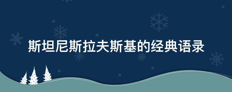 斯坦尼斯拉夫斯基的经典语录 斯坦尼斯拉夫斯基最著名的表演著作