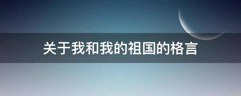 关于我和我的祖国的格言 关于我和我的祖国的格言名句