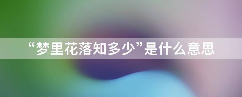 “梦里花落知多少”是什么意思 梦里花落知多少是什么意思?