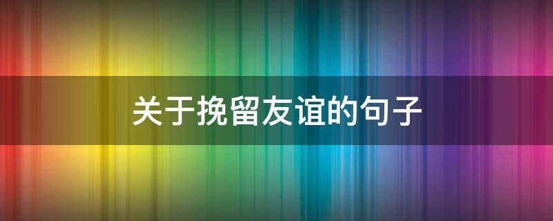 关于挽留友谊的句子 关于挽留友谊的句子唯美