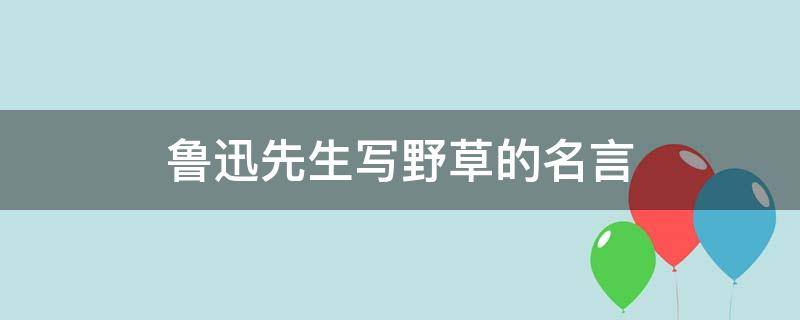 鲁迅先生写野草的名言 鲁迅先生关于野草的名言