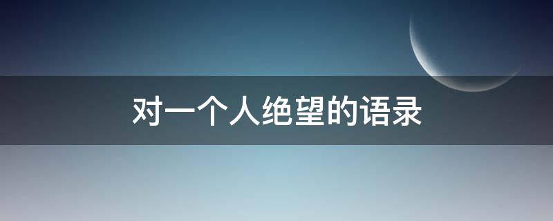 对一个人绝望的语录 对一个人绝望的短语