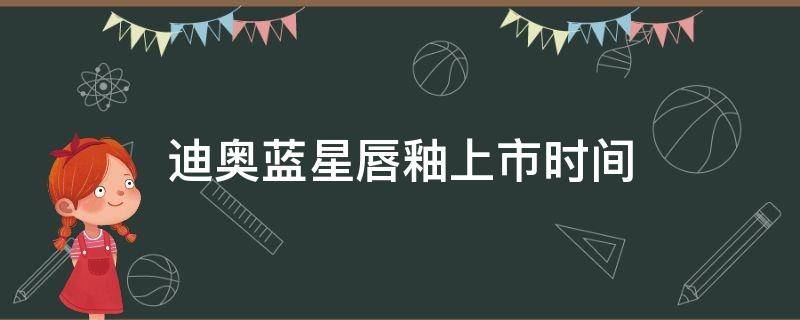 迪奥蓝星唇釉上市时间 迪奥蓝星唇釉上市时间表