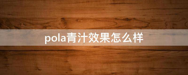 pola青汁效果怎么样（pola青汁真的有用吗）