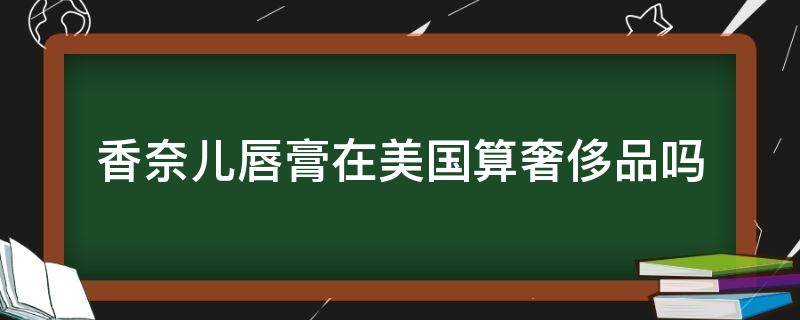 香奈儿唇膏在美国算奢侈品吗 香奈儿口红在美国的价格