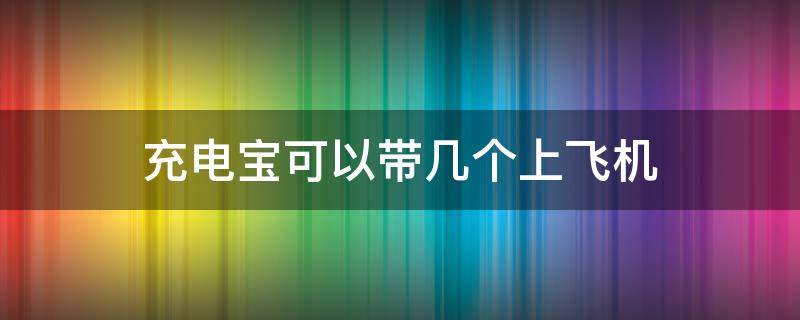 充电宝可以带几个上飞机 飞机允许带多大的充电宝