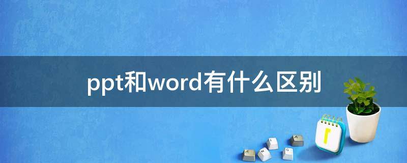 ppt和word有什么区别（ppt和word有什么相同点和不同点）