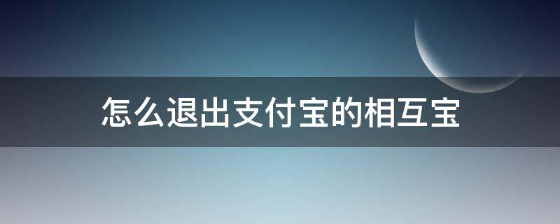 怎么退出支付宝的相互宝（如何退出支付宝的相互宝）