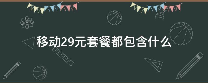 移动29元套餐都包含什么（移动29元套餐都包含什么内容）