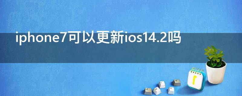 iphone7可以更新ios14.2吗 iphone7可以更新ios14.6吗