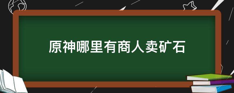 原神哪里有商人卖矿石 原神中哪里有卖矿石的