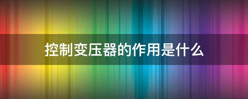 控制变压器的作用是什么（控制变压器380变220伏）