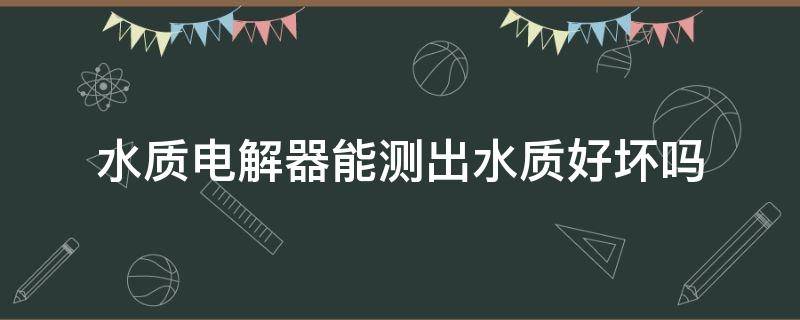 水质电解器能测出水质好坏吗 水质电解器能测出水质好坏吗视频