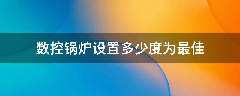 数控锅炉设置多少度为最佳 数控锅炉设置多少度为最佳工作温度