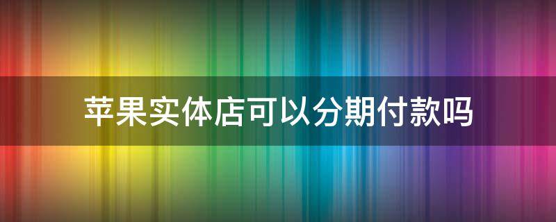 苹果实体店可以分期付款吗 苹果实体店查询