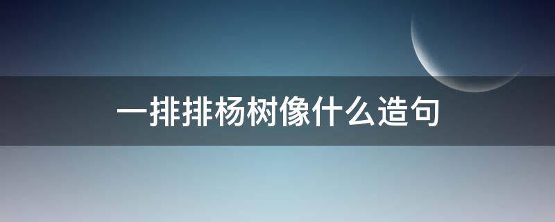 一排排杨树像什么造句 一排排杨树就像什么?