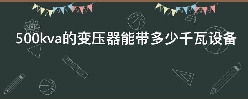 500kva的变压器能带多少千瓦设备（1000kva等于多少kw）