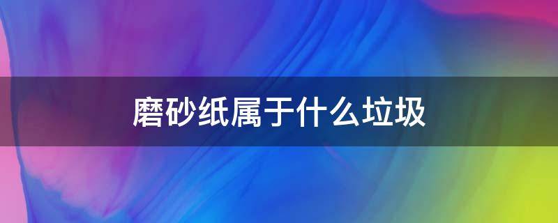 磨砂纸属于什么垃圾 打磨砂纸属于什么垃圾