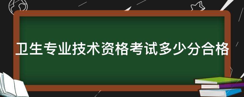 卫生专业技术资格考试多少分合格（卫生专业技术资格考试多少及格）