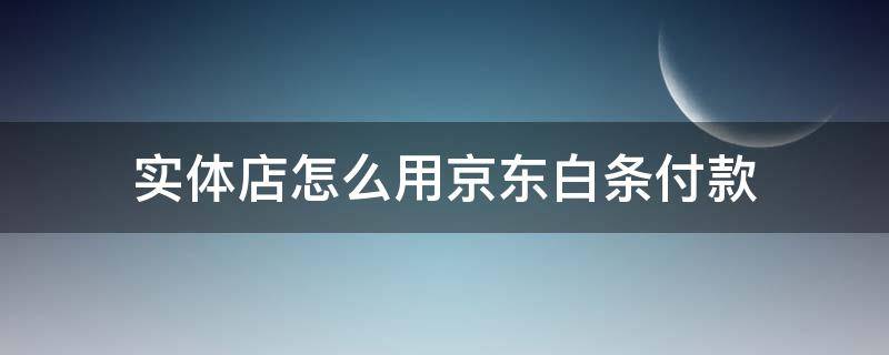 实体店怎么用京东白条付款（实体店可以扫京东白条二维码支付吗）