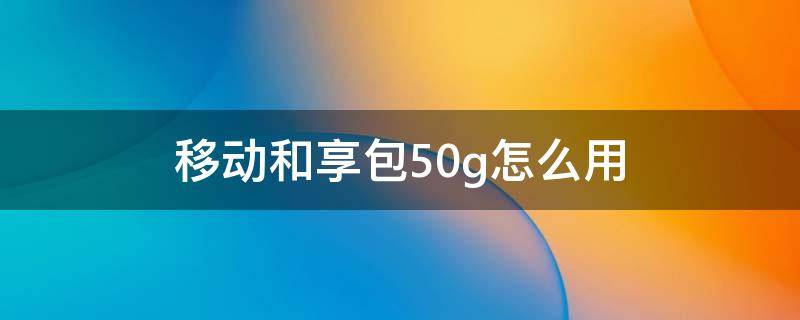 移动和享包50g怎么用（移动和享包50g怎么用?）