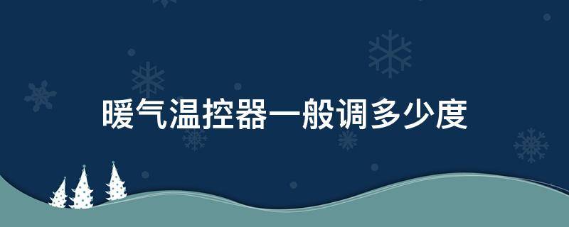 暖气温控器一般调多少度 暖气温控器调多少度合适