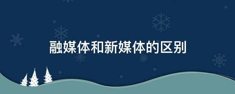 融媒体和新媒体的区别 融媒体和新媒体的区别?