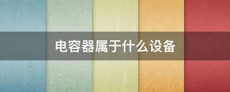 电容器属于什么设备 电容器属于什么设备运动静止