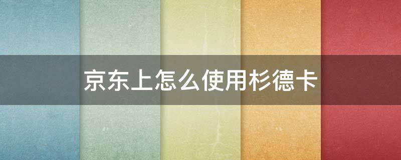 京东上怎么使用杉德卡 京东怎么使用杉德卡支付