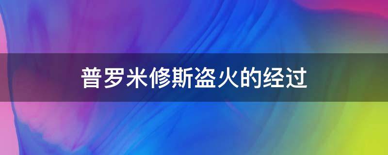 普罗米修斯盗火的经过（普罗米修斯盗火的经过和结果）