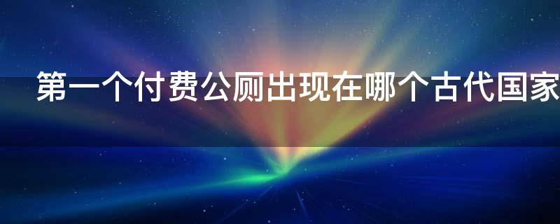 第一个付费公厕出现在哪个古代国家 第一个付费公厕出现在哪里