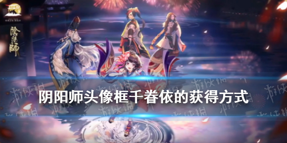 阴阳师头像框千眷依的获得方式（头像框千眷依的获得方式是）