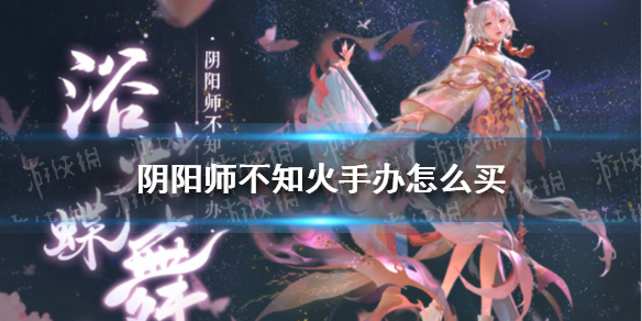 阴阳师不知火手办怎么买（不知火手办多少钱）