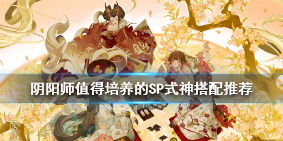 阴阳师SP式神哪几个值得培养 阴阳师sp式神哪几个值得培养2021