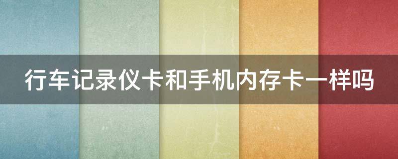 行车记录仪卡和手机内存卡一样吗（行车记录仪卡和手机内存卡一样吗怎么用）