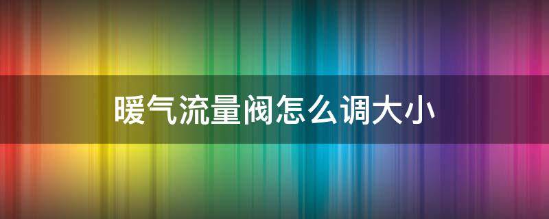 暖气流量阀怎么调大小（暖气阀怎么调节大小）