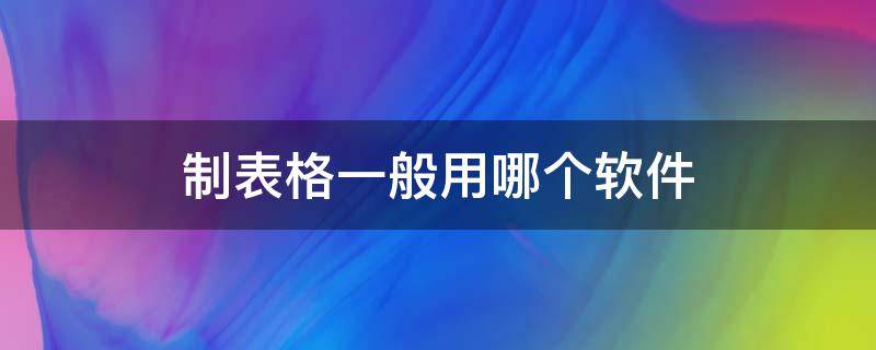 制表格一般用哪个软件（制作表格软件有哪些）