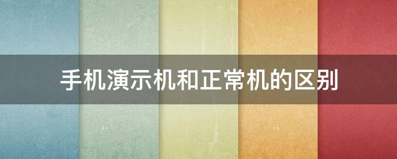 手机演示机和正常机的区别 安卓演示机和正常机的区别