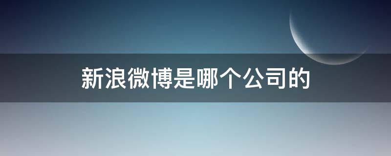 新浪微博是哪个公司的（新浪微博是哪个公司的?）