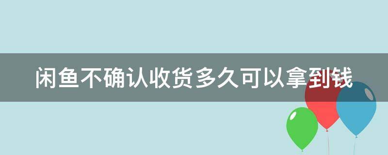 闲鱼不确认收货多久可以拿到钱 闲鱼不确认收货多久可以拿到钱呢