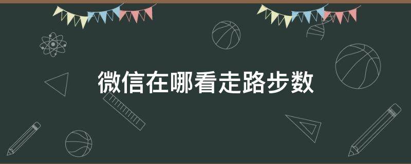 微信在哪看走路步数（微信走路步数哪里看）