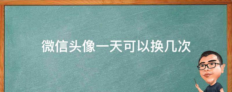 微信头像一天可以换几次（微信一天能换多少次头像）