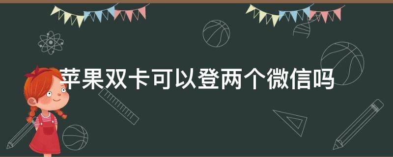 苹果双卡可以登两个微信吗（苹果双卡的手机能登录两个微信么）