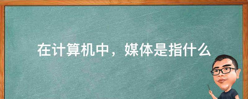 在计算机中，媒体是指什么 在计算机技术中,所谓媒体是指什么?