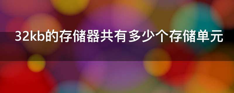 32kb的存储器共有多少个存储单元（32kb的储存器共有多少个储存单位）