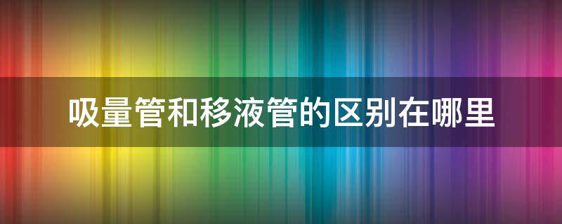 吸量管和移液管的区别在哪里? 移液管,吸量管,量筒的区别