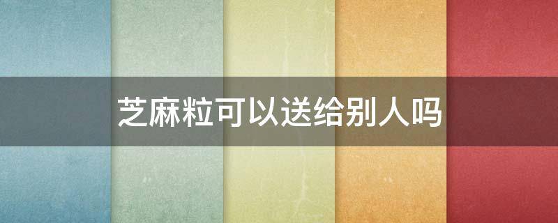 芝麻粒可以送给别人吗 芝麻粒可不可以送给别人