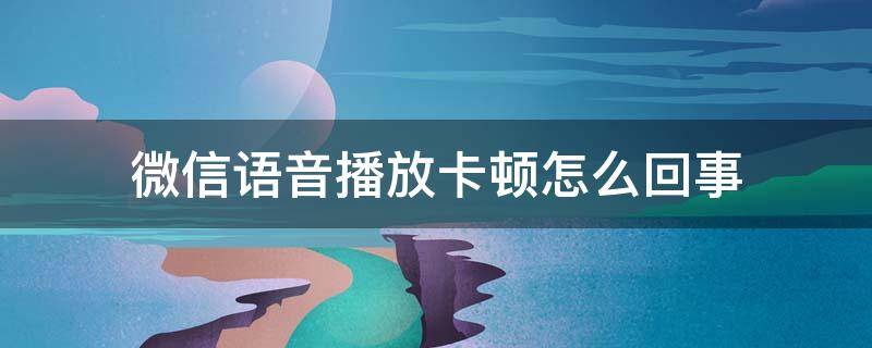 微信语音播放卡顿怎么回事 听微信语音卡顿怎么回事