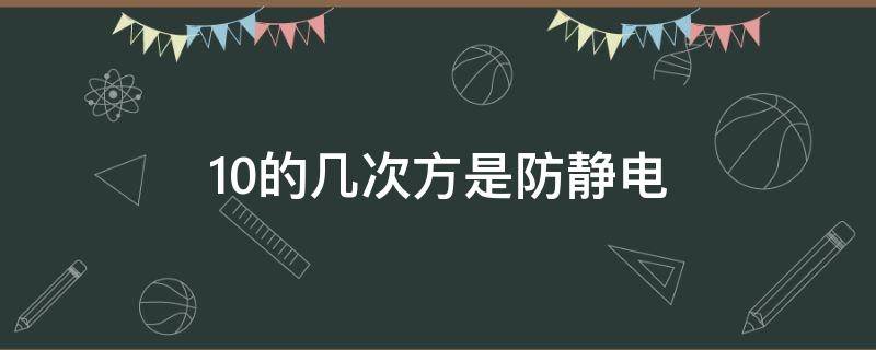 10的几次方是防静电（10的5次方是防静电吗）