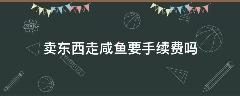 卖东西走咸鱼要手续费吗 卖东西走闲鱼要手续费吗